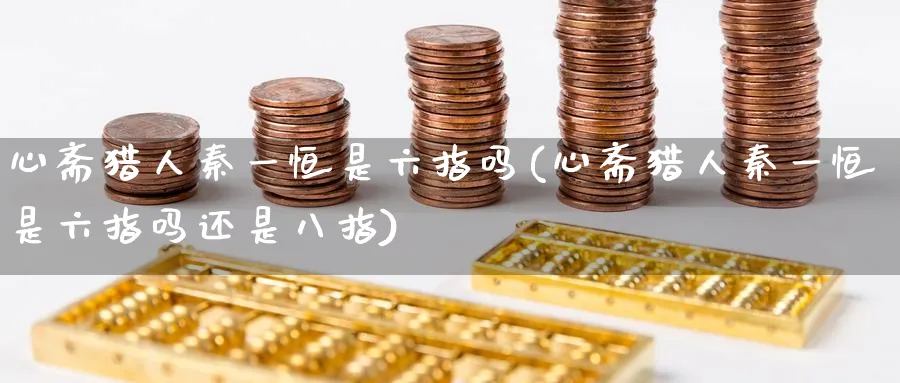 心斋猎人秦一恒是六指吗(心斋猎人秦一恒是六指吗还是八指)_https://www.tian1ad.com_期货学院_第1张