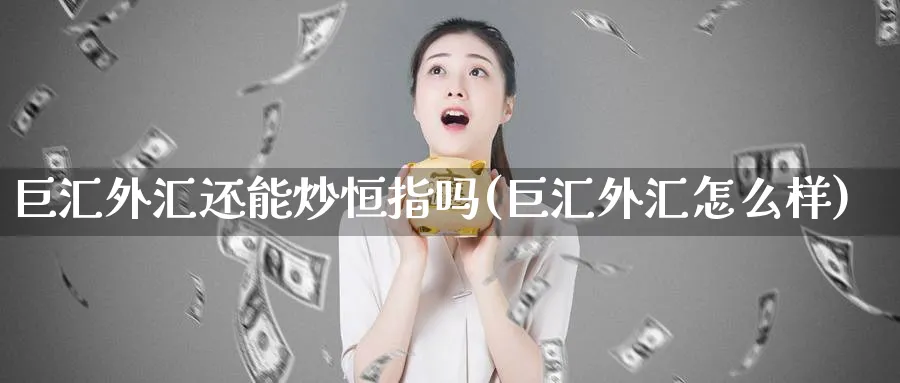 巨汇外汇还能炒恒指吗(巨汇外汇怎么样)_https://www.tian1ad.com_期货学院_第1张