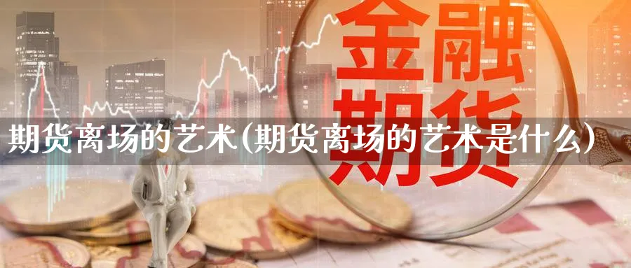 期货离场的艺术(期货离场的艺术是什么)_https://www.tian1ad.com_铜期货_第1张