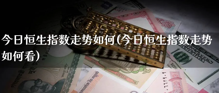 今日恒生指数走势如何(今日恒生指数走势如何看)_铜期货_第1张_黄金直播室 今日恒生指数走势如何(今日恒生指数走势如何看)_https://www.tian1ad.com_铜期货_第1张