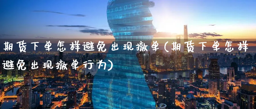 期货下单怎样避免出现撤单(期货下单怎样避免出现撤单行为)_https://www.tian1ad.com_期货学院_第1张