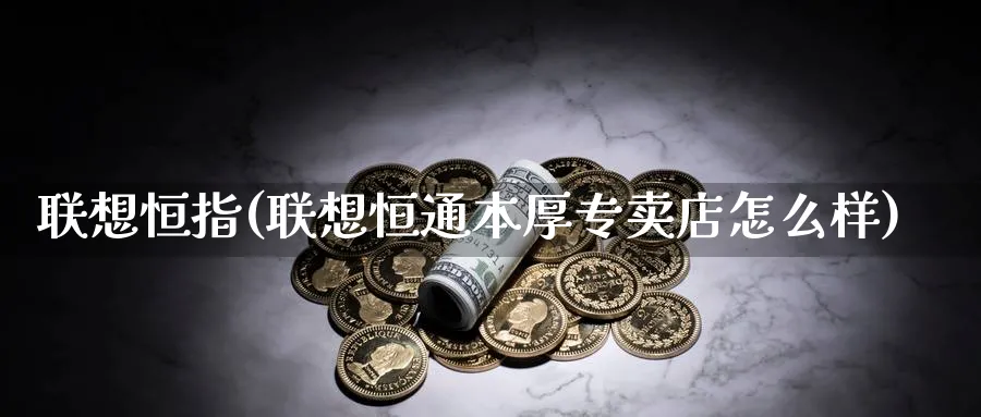 联想恒指(联想恒通本厚专卖店怎么样)_https://www.tian1ad.com_铜期货_第1张