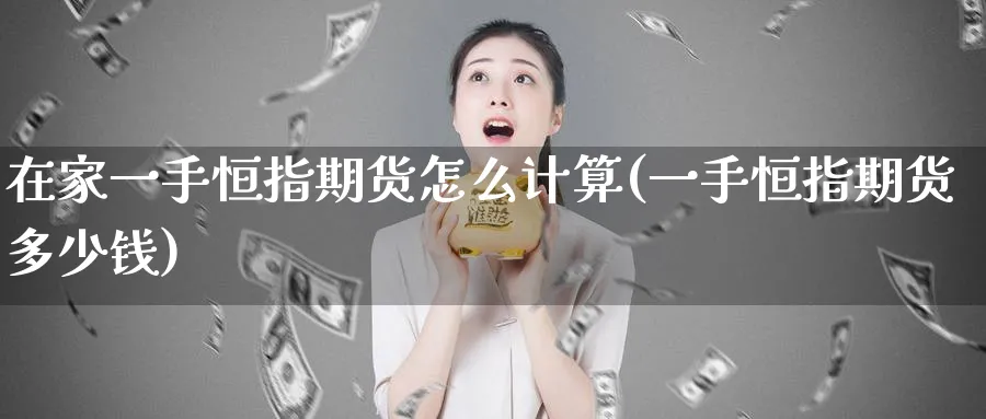 在家一手恒指期货怎么计算(一手恒指期货多少钱)_https://www.tian1ad.com_黄金直播室_第1张
