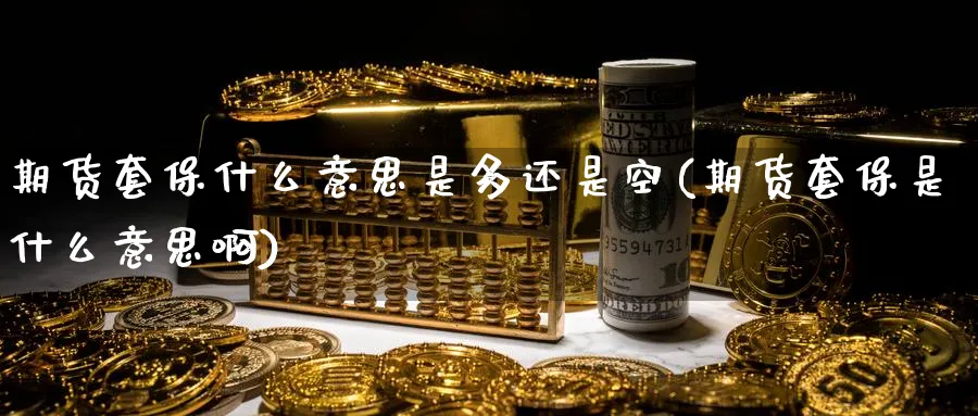 期货套保什么意思是多还是空(期货套保是什么意思啊)_https://www.tian1ad.com_黄金期货_第1张
