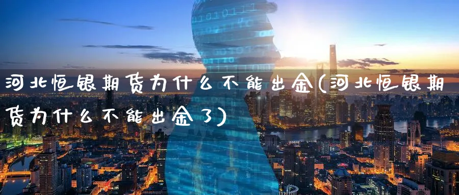 河北恒银期货为什么不能出金(河北恒银期货为什么不能出金了)_https://www.tian1ad.com_期货学院_第1张