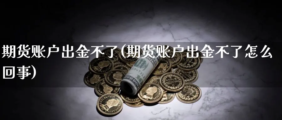 期货账户出金不了(期货账户出金不了怎么回事)_https://www.tian1ad.com_黄金期货_第1张