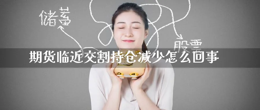 期货临近交割持仓减少怎么回事_https://www.tian1ad.com_期货学院_第1张