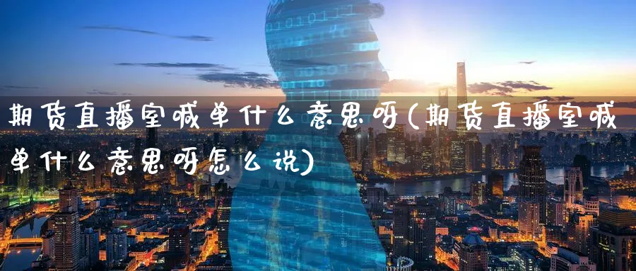 期货直播室喊单什么意思呀(期货直播室喊单什么意思呀怎么说)_https://www.tian1ad.com_铜期货_第1张