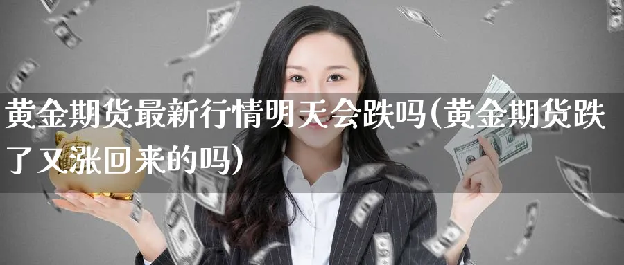 黄金期货最新行情明天会跌吗(黄金期货跌了又涨回来的吗)_黄金期货_第1张_黄金直播室 黄金期货最新行情明天会跌吗(黄金期货跌了又涨回来的吗)_https://www.tian1ad.com_黄金期货_第1张
