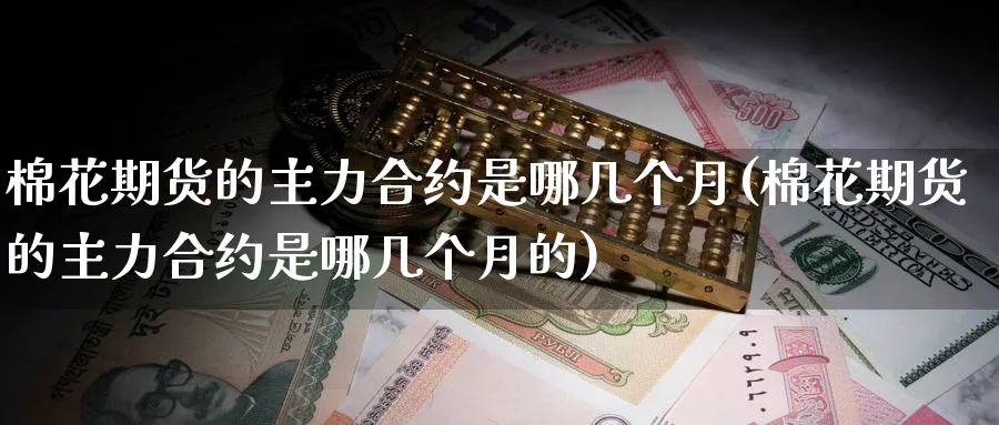 棉花期货的主力合约是哪几个月(棉花期货的主力合约是哪几个月的)_https://www.tian1ad.com_期货学院_第1张