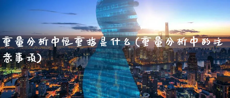 重量分析中恒重指是什么(重量分析中的注意事项)_https://www.tian1ad.com_期货学院_第1张