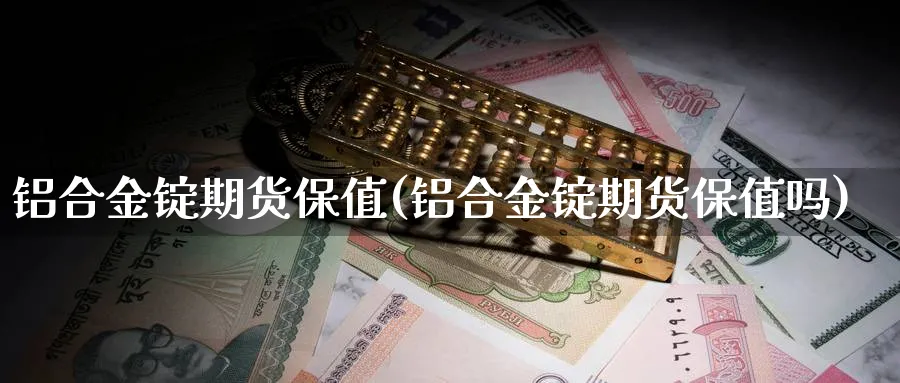 铝合金锭期货保值(铝合金锭期货保值吗)_https://www.tian1ad.com_期货学院_第1张