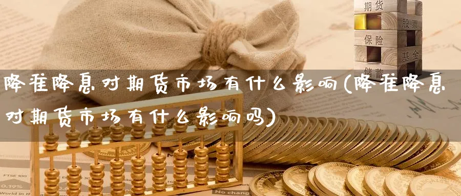 降准降息对期货市场有什么影响(降准降息对期货市场有什么影响吗)_https://www.tian1ad.com_黄金直播室_第1张