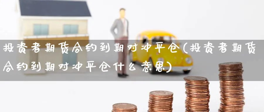 投资者期货合约到期对冲平仓(投资者期货合约到期对冲平仓什么意思)_https://www.tian1ad.com_期货学院_第1张