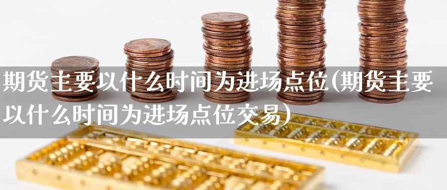 期货主要以什么时间为进场点位(期货主要以什么时间为进场点位交易)_黄金期货_第1张_黄金直播室 期货主要以什么时间为进场点位(期货主要以什么时间为进场点位交易)_https://www.tian1ad.com_黄金期货_第1张