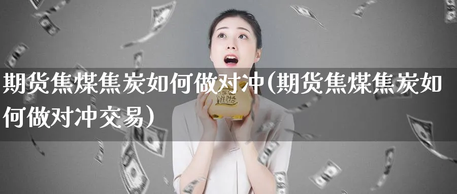 期货焦煤焦炭如何做对冲(期货焦煤焦炭如何做对冲交易)_https://www.tian1ad.com_黄金期货_第1张