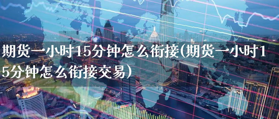 期货一小时15分钟怎么衔接(期货一小时15分钟怎么衔接交易)_https://www.tian1ad.com_铜期货_第1张