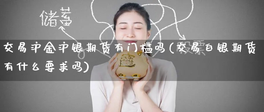 交易沪金沪银期货有门槛吗(交易白银期货有什么要求吗)_https://www.tian1ad.com_期货学院_第1张