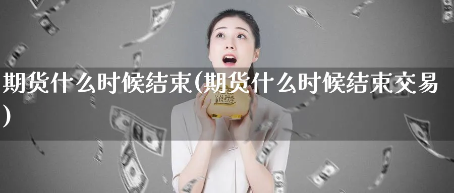 期货什么时候结束(期货什么时候结束交易)_铜期货_第1张_黄金直播室 期货什么时候结束(期货什么时候结束交易)_https://www.tian1ad.com_铜期货_第1张