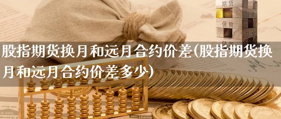 股指期货换月和远月合约价差(股指期货换月和远月合约价差多少)_铜期货_第1张_黄金直播室 股指期货换月和远月合约价差(股指期货换月和远月合约价差多少)_https://www.tian1ad.com_铜期货_第1张