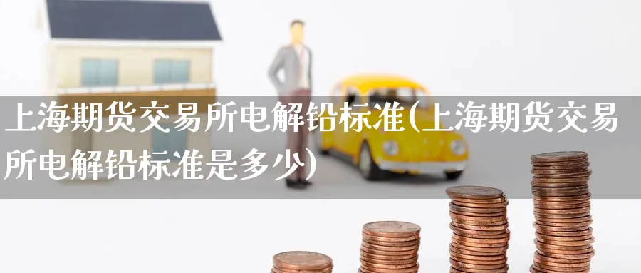 上海期货交易所电解铅标准(上海期货交易所电解铅标准是多少)_黄金直播室_第1张_黄金直播室 上海期货交易所电解铅标准(上海期货交易所电解铅标准是多少)_https://www.tian1ad.com_黄金直播室_第1张