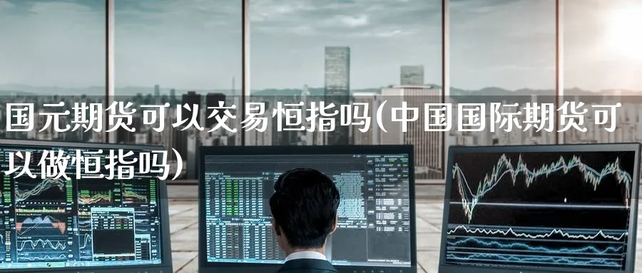 国元期货可以交易恒指吗(中国国际期货可以做恒指吗)_https://www.tian1ad.com_期货学院_第1张