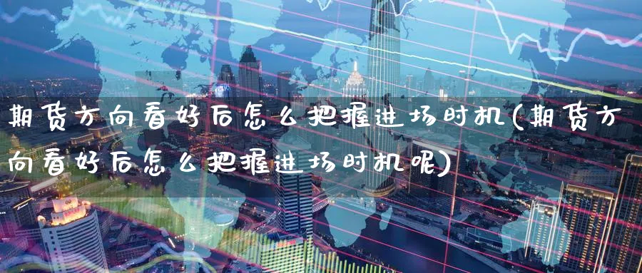 期货方向看好后怎么把握进场时机(期货方向看好后怎么把握进场时机呢)_https://www.tian1ad.com_黄金直播室_第1张