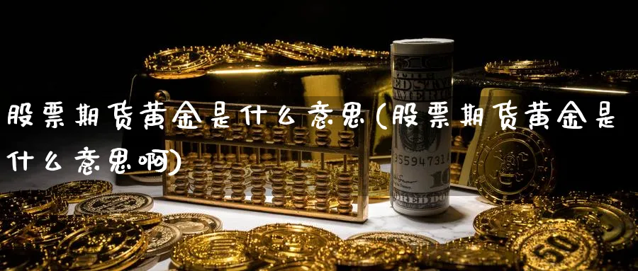 股票期货黄金是什么意思(股票期货黄金是什么意思啊)_https://www.tian1ad.com_黄金期货_第1张