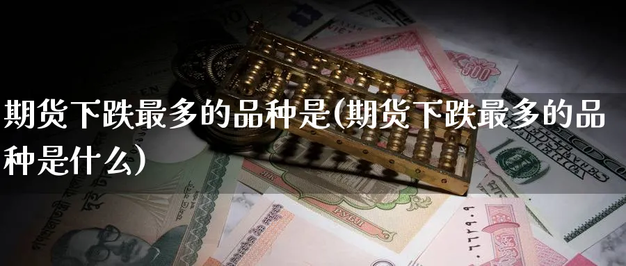 期货下跌最多的品种是(期货下跌最多的品种是什么)_https://www.tian1ad.com_黄金期货_第1张
