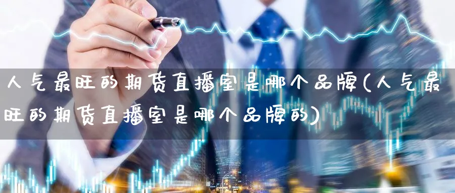 人气最旺的期货直播室是哪个品牌(人气最旺的期货直播室是哪个品牌的)_https://www.tian1ad.com_铜期货_第1张