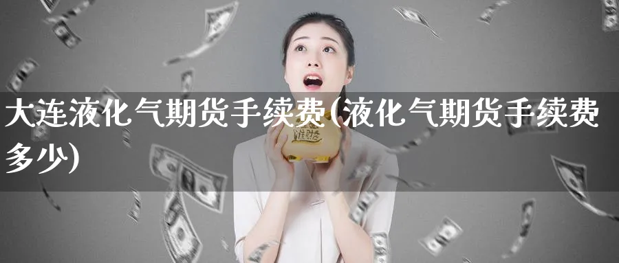 大连液化气期货手续费(液化气期货手续费多少)_https://www.tian1ad.com_期货学院_第1张