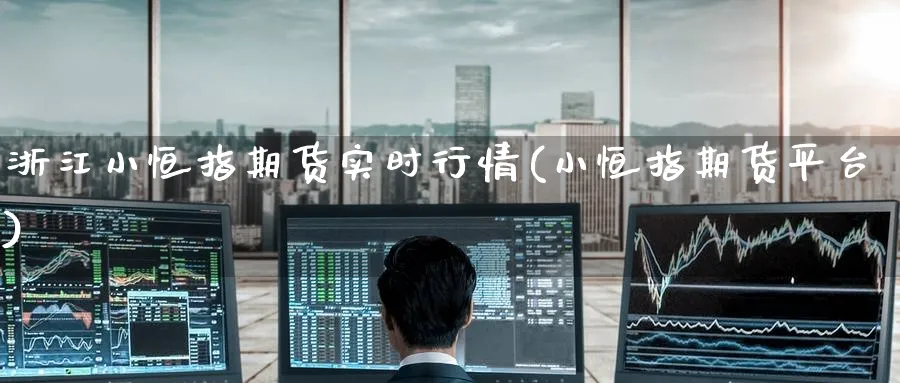 浙江小恒指期货实时行情(小恒指期货平台)_https://www.tian1ad.com_黄金直播室_第1张