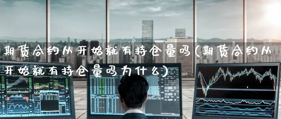 期货合约从开始就有持仓量吗(期货合约从开始就有持仓量吗为什么)_黄金期货_第1张_黄金直播室 期货合约从开始就有持仓量吗(期货合约从开始就有持仓量吗为什么)_https://www.tian1ad.com_黄金期货_第1张