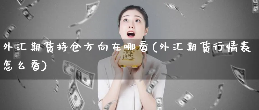 外汇期货持仓方向在哪看(外汇期货行情表怎么看)_https://www.tian1ad.com_铜期货_第1张