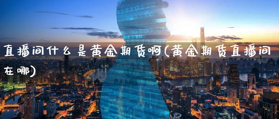 直播间什么是黄金期货啊(黄金期货直播间在哪)_https://www.tian1ad.com_黄金直播室_第1张