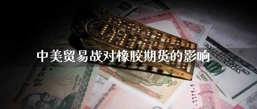 中美贸易战对橡胶期货的影响_https://www.tian1ad.com_铜期货_第1张