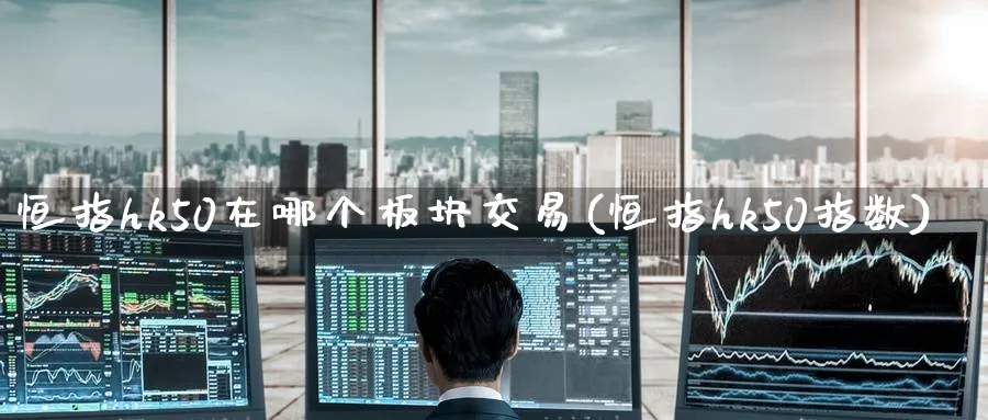 恒指hk50在哪个板块交易(恒指hk50指数)_https://www.tian1ad.com_黄金直播室_第1张