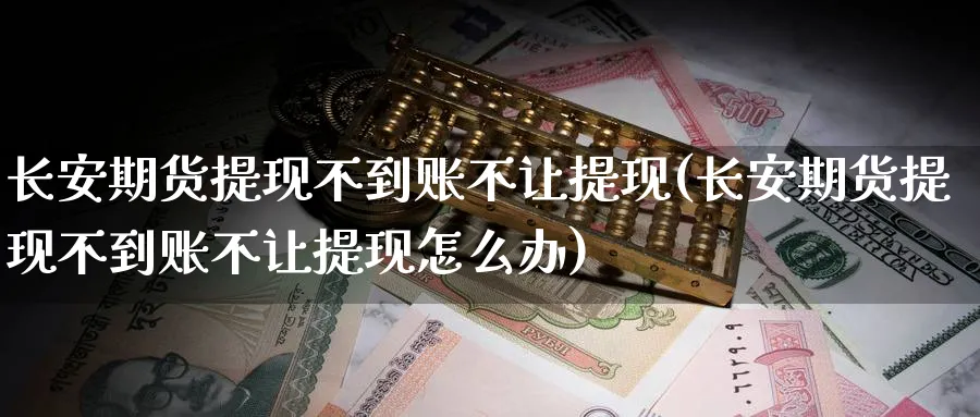 长安期货提现不到账不让提现(长安期货提现不到账不让提现怎么办)_https://www.tian1ad.com_铜期货_第1张