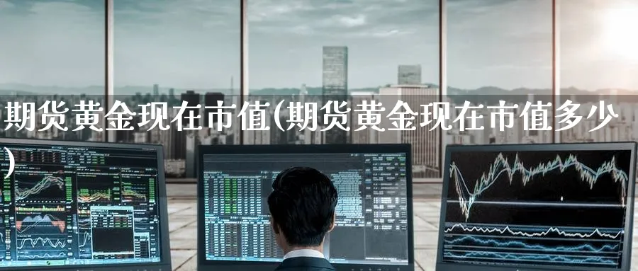 期货黄金现在市值(期货黄金现在市值多少)_铜期货_第1张_黄金直播室 期货黄金现在市值(期货黄金现在市值多少)_https://www.tian1ad.com_铜期货_第1张