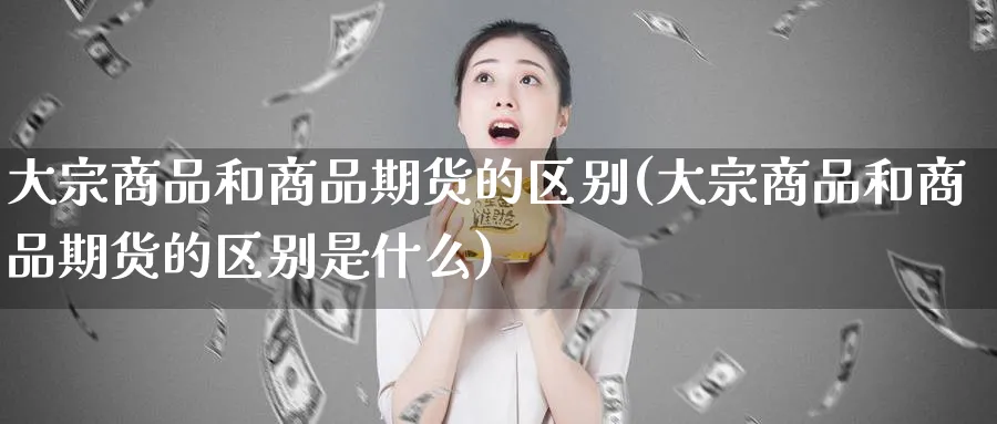 大宗商品和商品期货的区别(大宗商品和商品期货的区别是什么)_https://www.tian1ad.com_铜期货_第1张