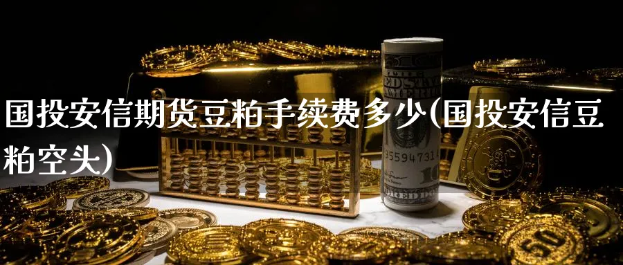 国投安信期货豆粕手续费多少(国投安信豆粕空头)_https://www.tian1ad.com_期货学院_第1张