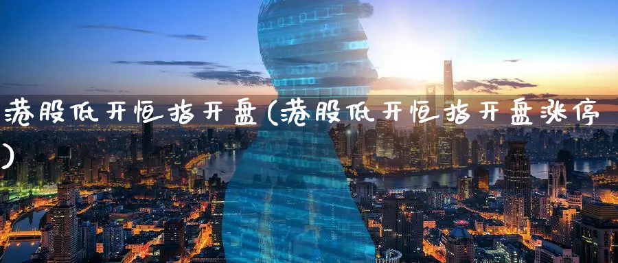 港股低开恒指开盘(港股低开恒指开盘涨停)_https://www.tian1ad.com_期货学院_第1张