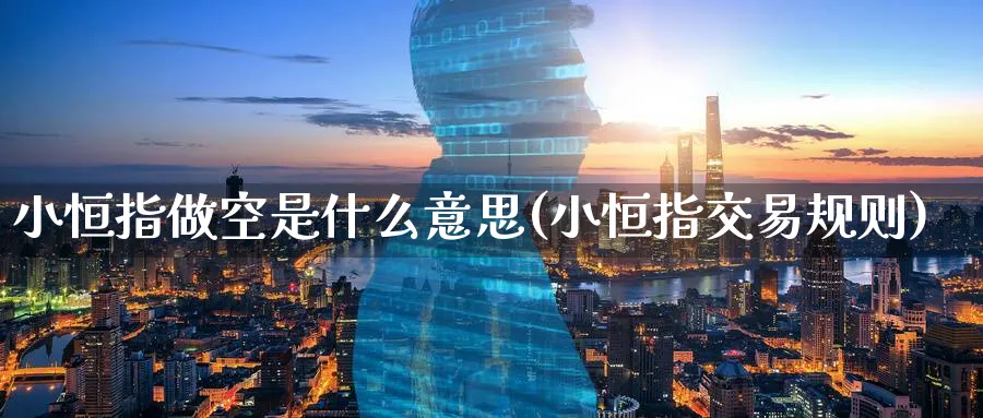 小恒指做空是什么意思(小恒指交易规则)_https://www.tian1ad.com_黄金直播室_第1张