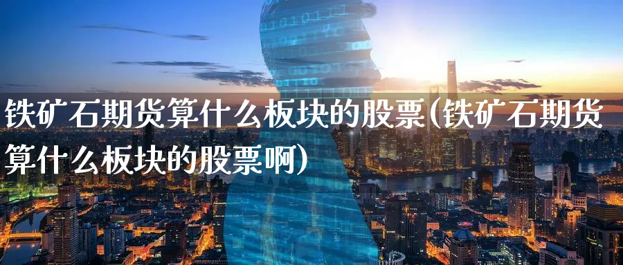 铁矿石期货算什么板块的股票(铁矿石期货算什么板块的股票啊)_https://www.tian1ad.com_铜期货_第1张