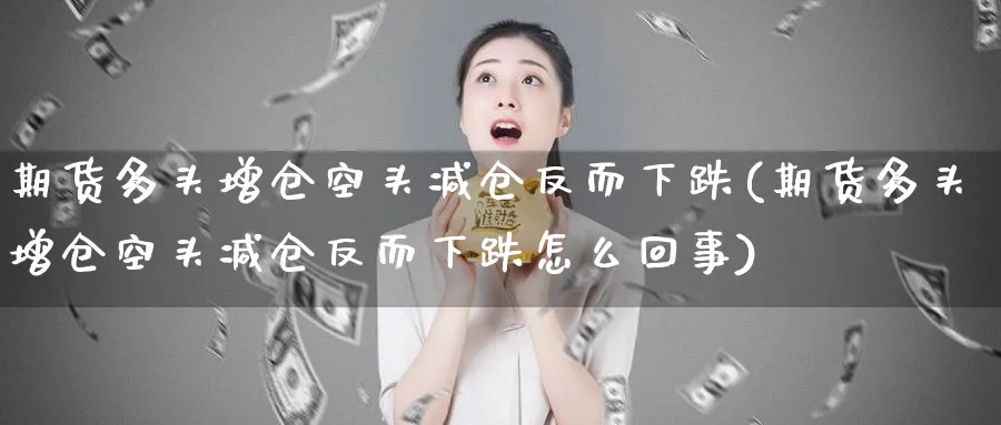 期货多头增仓空头减仓反而下跌(期货多头增仓空头减仓反而下跌怎么回事)_https://www.tian1ad.com_黄金期货_第1张