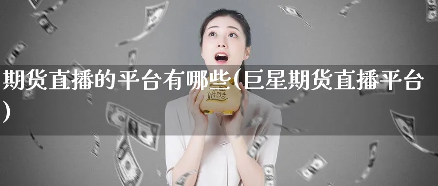 期货直播的平台有哪些(巨星期货直播平台)_https://www.tian1ad.com_黄金直播室_第1张