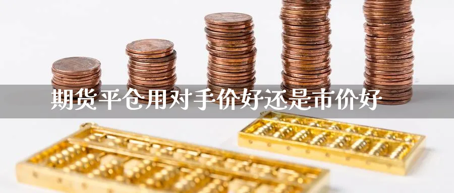 期货平仓用对手价好还是市价好_https://www.tian1ad.com_期货学院_第1张