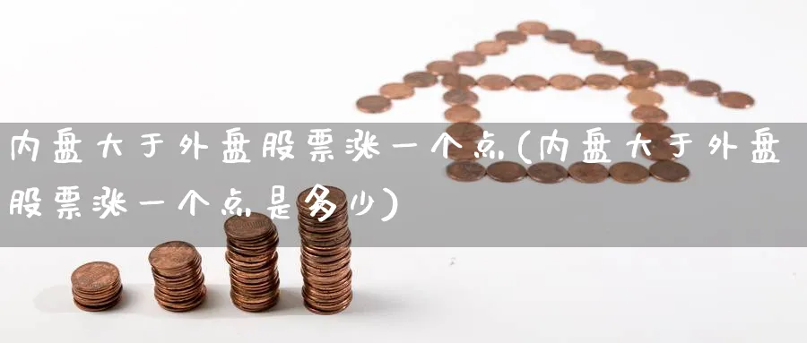 内盘大于外盘股票涨一个点(内盘大于外盘股票涨一个点是多少)_https://www.tian1ad.com_黄金期货_第1张