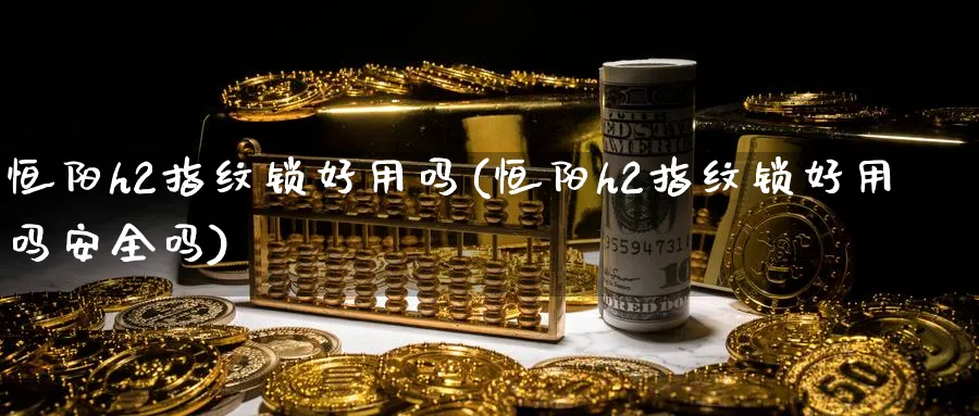 恒阳h2指纹锁好用吗(恒阳h2指纹锁好用吗安全吗)_https://www.tian1ad.com_黄金直播室_第1张