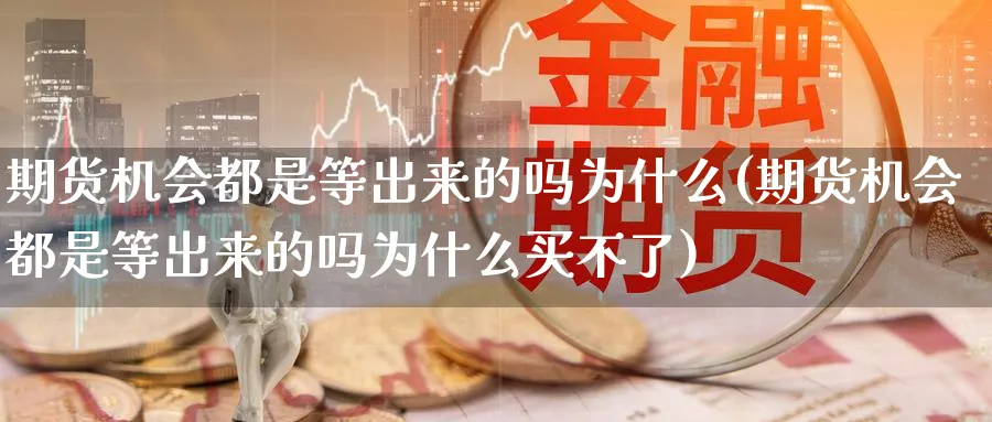期货机会都是等出来的吗为什么(期货机会都是等出来的吗为什么买不了)_https://www.tian1ad.com_黄金直播室_第1张